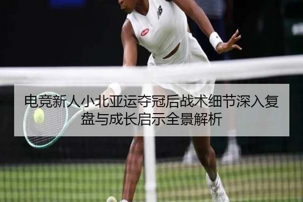 电竞新人小北亚运夺冠后战术细节深入复盘与成长启示全景解析
